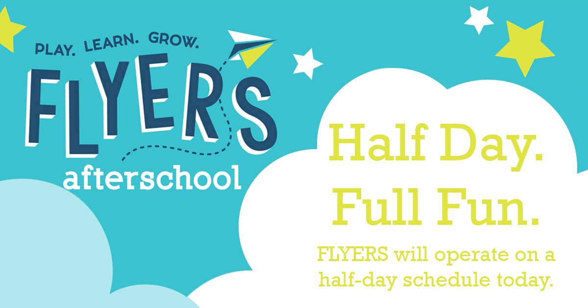 alt=Banner with the FLYERS Afterschool Program logo placed in the top left hand corner against a teal blue background. A white cloud is overlapping the blue in the bottom right hand corner. 4 stars are placed across the blue, with 2 stars colored white and 2 stars colored yellow. In the cloud, yellow text reads "Half Day. Full Fun. FLYERS will operate on a half-day schedule today."